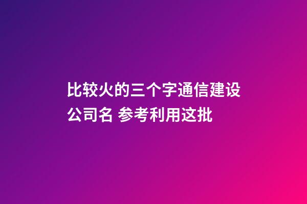 比较火的三个字通信建设公司名 参考利用这批